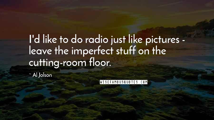 Al Jolson quotes: I'd like to do radio just like pictures - leave the imperfect stuff on the cutting-room floor.