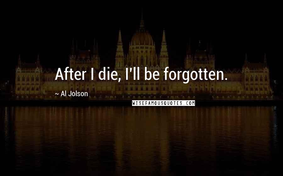 Al Jolson quotes: After I die, I'll be forgotten.