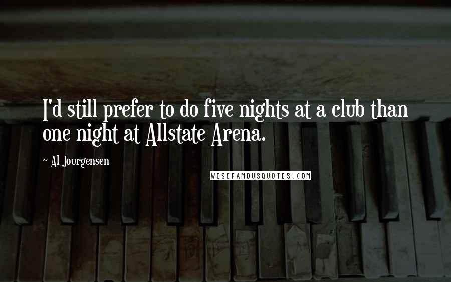 Al Jourgensen quotes: I'd still prefer to do five nights at a club than one night at Allstate Arena.