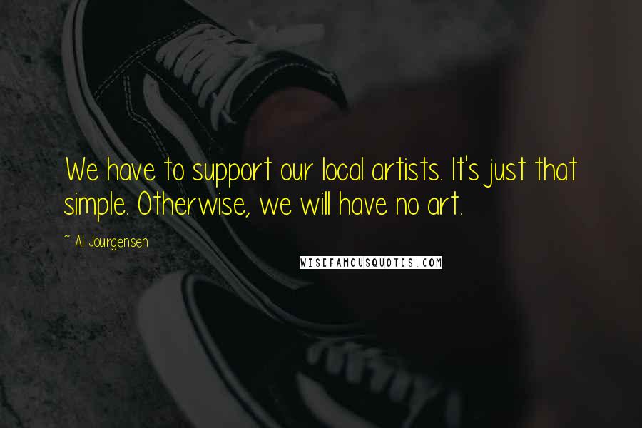 Al Jourgensen quotes: We have to support our local artists. It's just that simple. Otherwise, we will have no art.