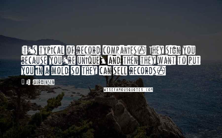 Al Jourgensen quotes: It's typical of record companies. They sign you because you're unique, and then they want to put you in a mold so they can sell records.