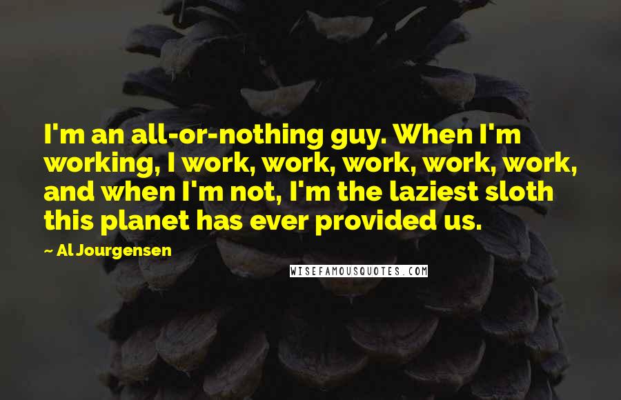 Al Jourgensen quotes: I'm an all-or-nothing guy. When I'm working, I work, work, work, work, work, and when I'm not, I'm the laziest sloth this planet has ever provided us.