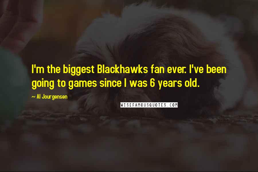 Al Jourgensen quotes: I'm the biggest Blackhawks fan ever. I've been going to games since I was 6 years old.