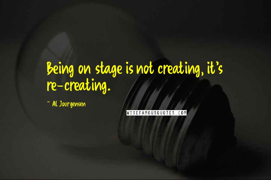 Al Jourgensen quotes: Being on stage is not creating, it's re-creating.