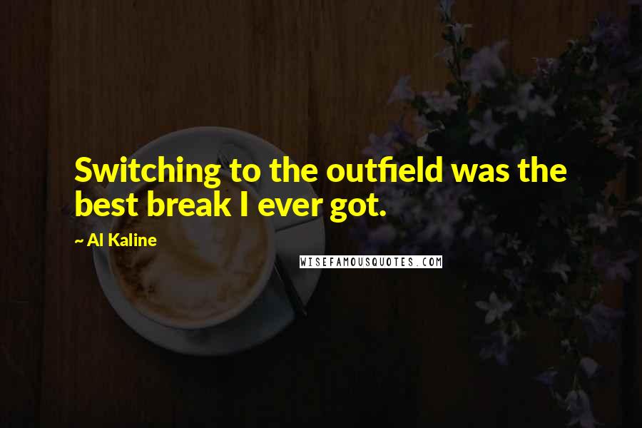 Al Kaline quotes: Switching to the outfield was the best break I ever got.