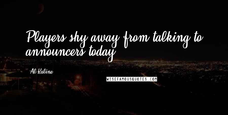 Al Kaline quotes: Players shy away from talking to announcers today.