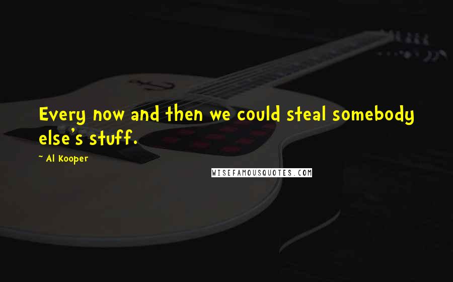 Al Kooper quotes: Every now and then we could steal somebody else's stuff.