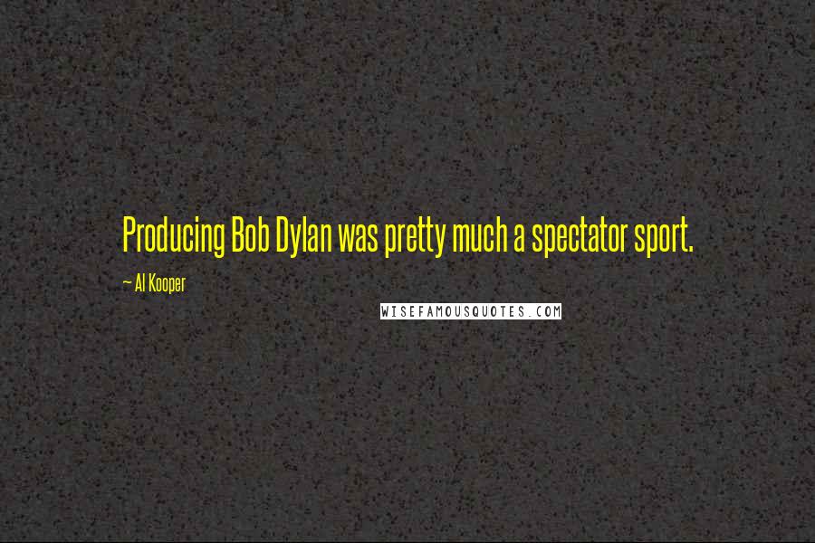 Al Kooper quotes: Producing Bob Dylan was pretty much a spectator sport.