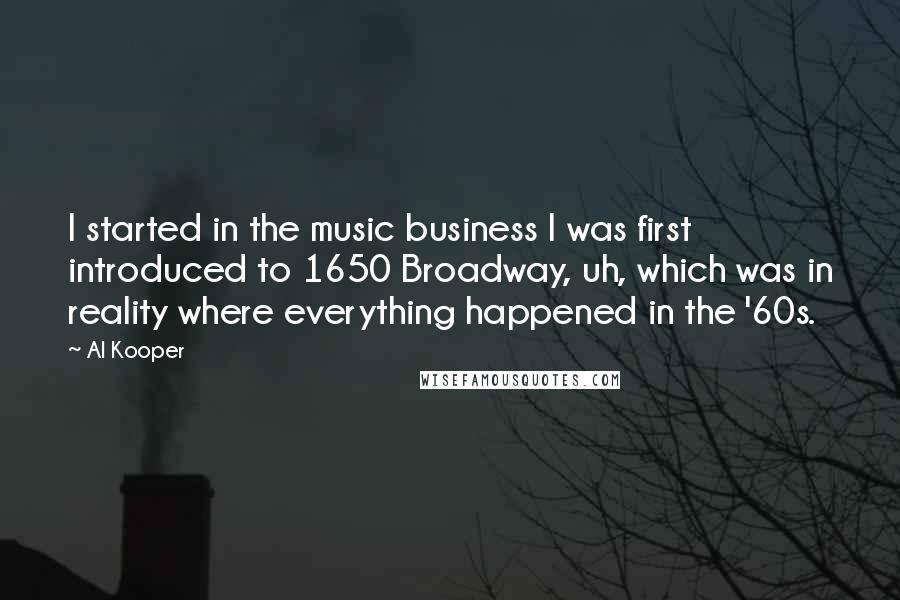 Al Kooper quotes: I started in the music business I was first introduced to 1650 Broadway, uh, which was in reality where everything happened in the '60s. Al Kooper quotes: I started in the music business I was first introduced to 1650 Broadway, uh, which was in reality where everything happened in the '60s.