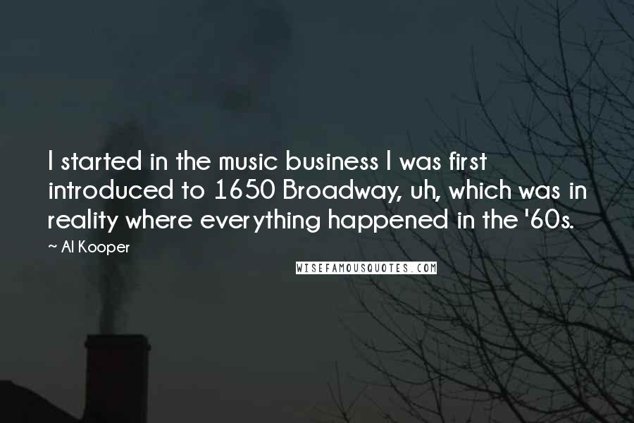 Al Kooper quotes: I started in the music business I was first introduced to 1650 Broadway, uh, which was in reality where everything happened in the '60s.