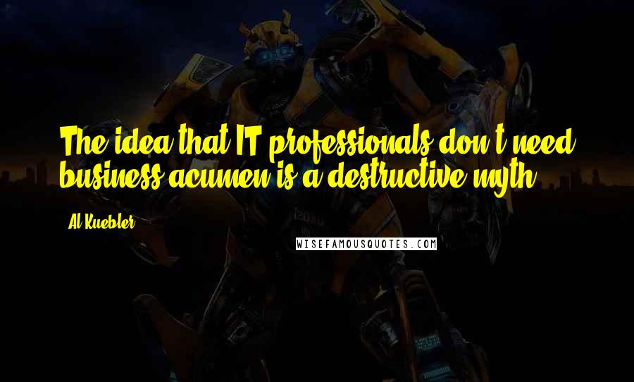 Al Kuebler quotes: The idea that IT professionals don't need business acumen is a destructive myth.