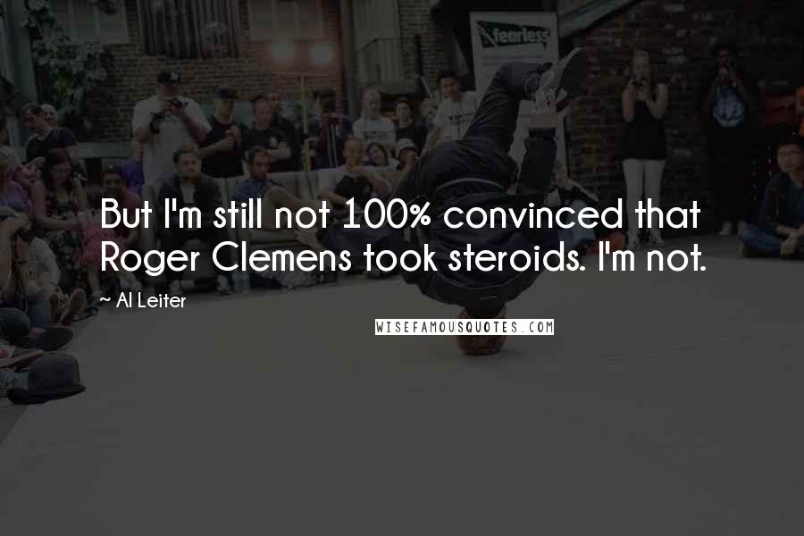 Al Leiter quotes: But I'm still not 100% convinced that Roger Clemens took steroids. I'm not.