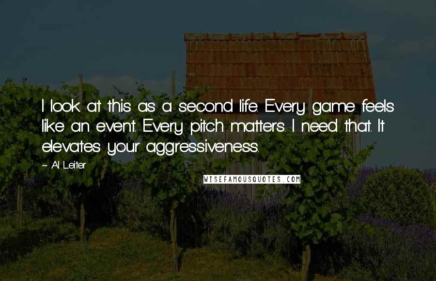 Al Leiter quotes: I look at this as a second life. Every game feels like an event. Every pitch matters. I need that. It elevates your aggressiveness.