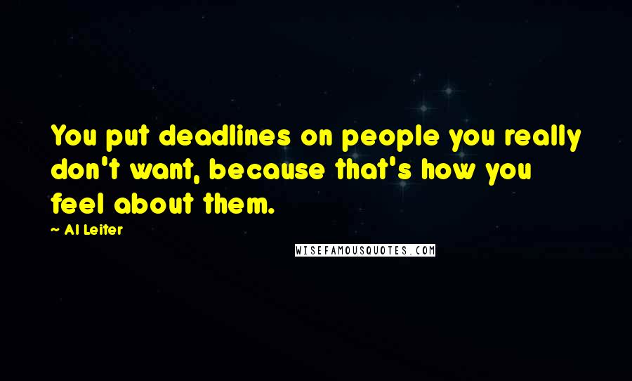 Al Leiter quotes: You put deadlines on people you really don't want, because that's how you feel about them.