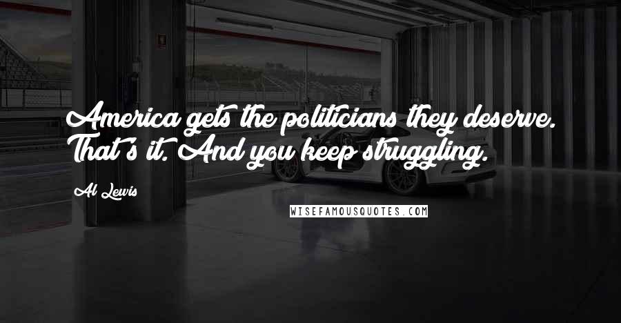 Al Lewis quotes: America gets the politicians they deserve. That's it. And you keep struggling.