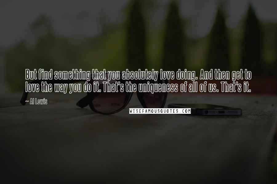 Al Lewis quotes: But find something that you absolutely love doing. And then get to love the way you do it. That's the uniqueness of all of us. That's it.