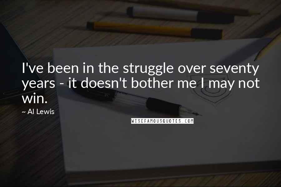 Al Lewis quotes: I've been in the struggle over seventy years - it doesn't bother me I may not win.