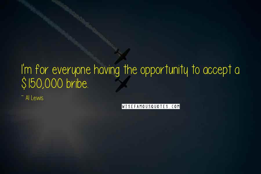 Al Lewis quotes: I'm for everyone having the opportunity to accept a $150,000 bribe.