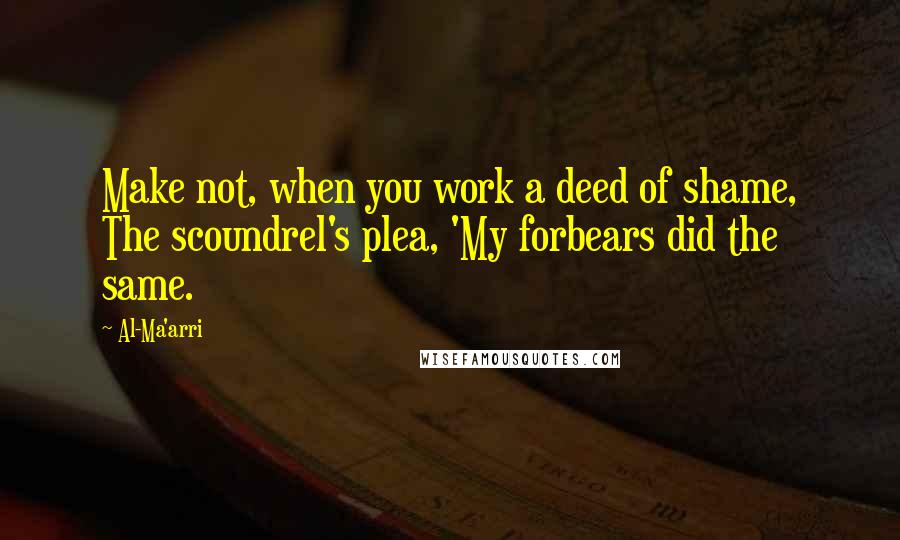 Al-Ma'arri quotes: Make not, when you work a deed of shame, The scoundrel's plea, 'My forbears did the same.
