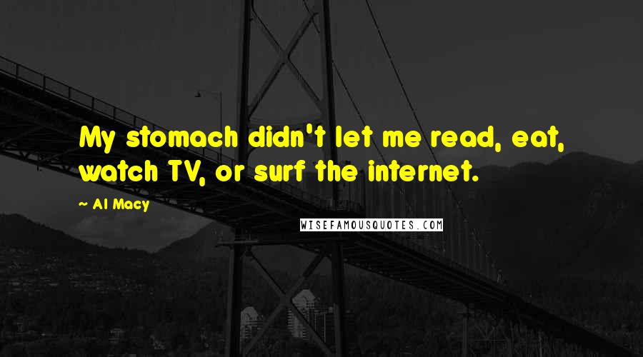 Al Macy quotes: My stomach didn't let me read, eat, watch TV, or surf the internet.