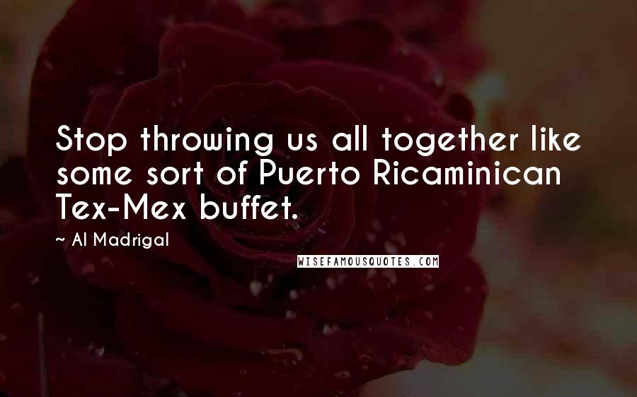 Al Madrigal quotes: Stop throwing us all together like some sort of Puerto Ricaminican Tex-Mex buffet.