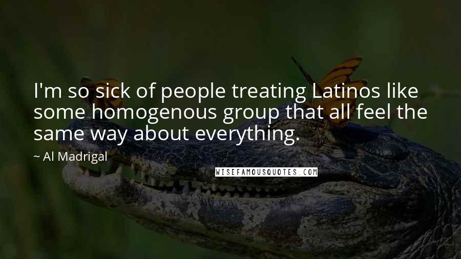 Al Madrigal quotes: I'm so sick of people treating Latinos like some homogenous group that all feel the same way about everything.