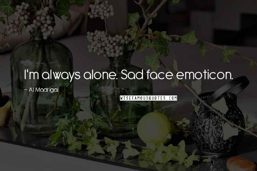 Al Madrigal quotes: I'm always alone. Sad face emoticon.