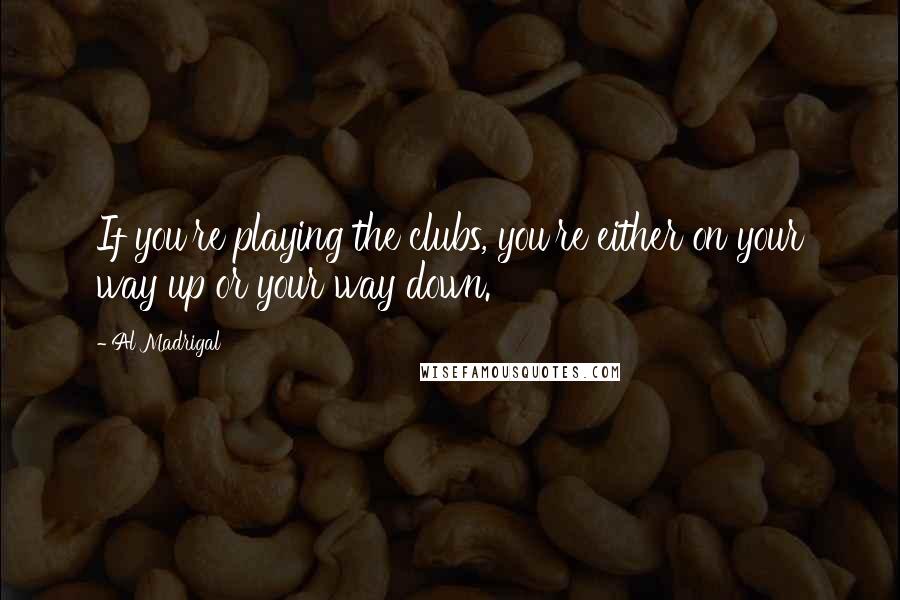 Al Madrigal quotes: If you're playing the clubs, you're either on your way up or your way down.