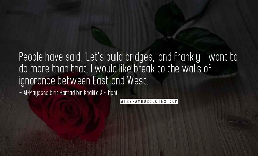 Al-Mayassa Bint Hamad Bin Khalifa Al-Thani quotes: People have said, 'Let's build bridges,' and frankly, I want to do more than that. I would like break to the walls of ignorance between East and West.