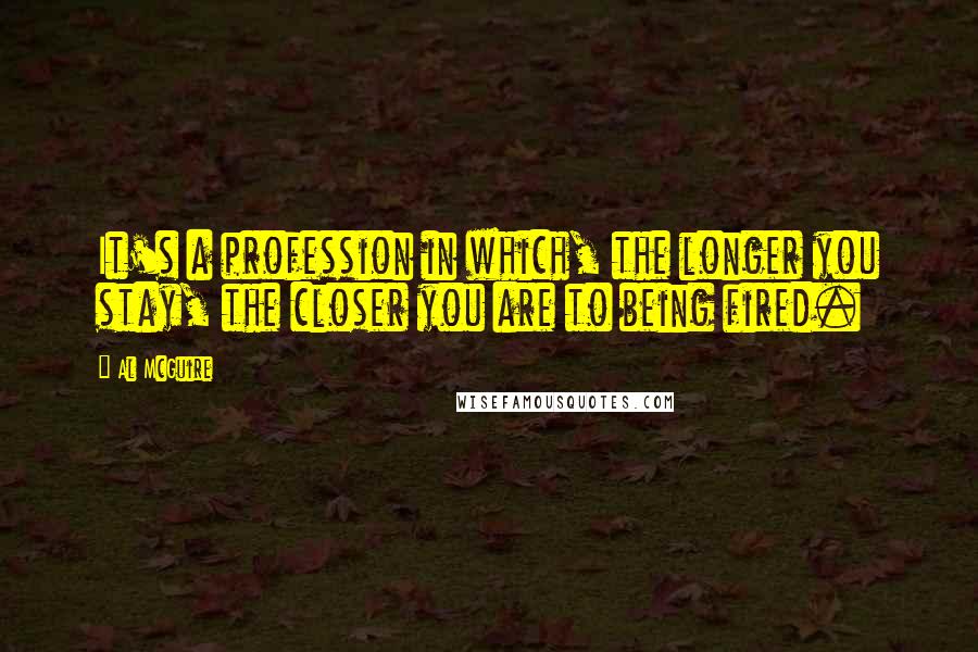 Al McGuire quotes: It's a profession in which, the longer you stay, the closer you are to being fired.