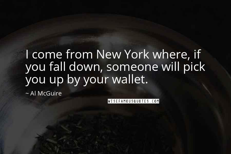 Al McGuire quotes: I come from New York where, if you fall down, someone will pick you up by your wallet.