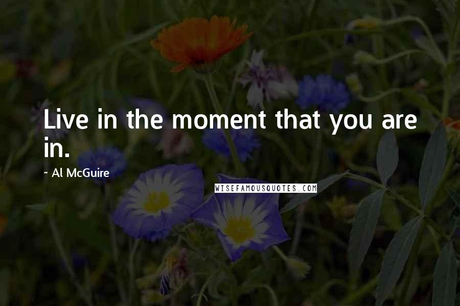 Al McGuire quotes: Live in the moment that you are in.