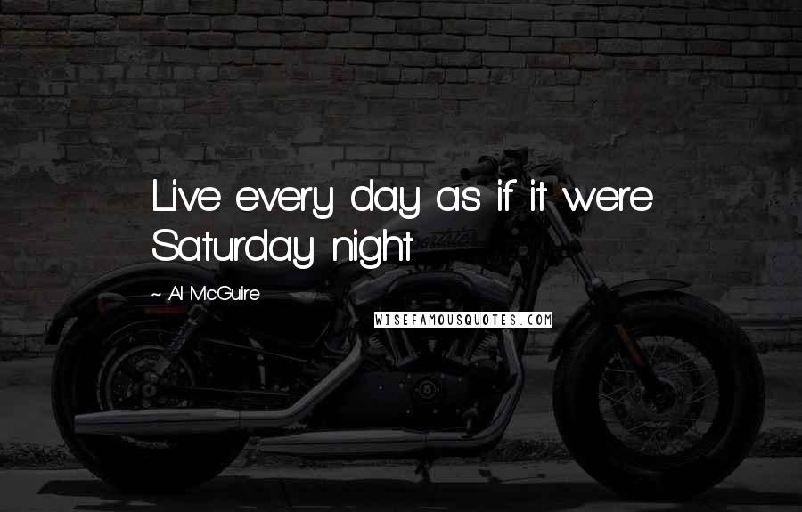 Al McGuire quotes: Live every day as if it were Saturday night.
