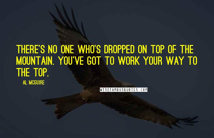 Al McGuire quotes: There's no one who's dropped on top of the mountain. You've got to work your way to the top.