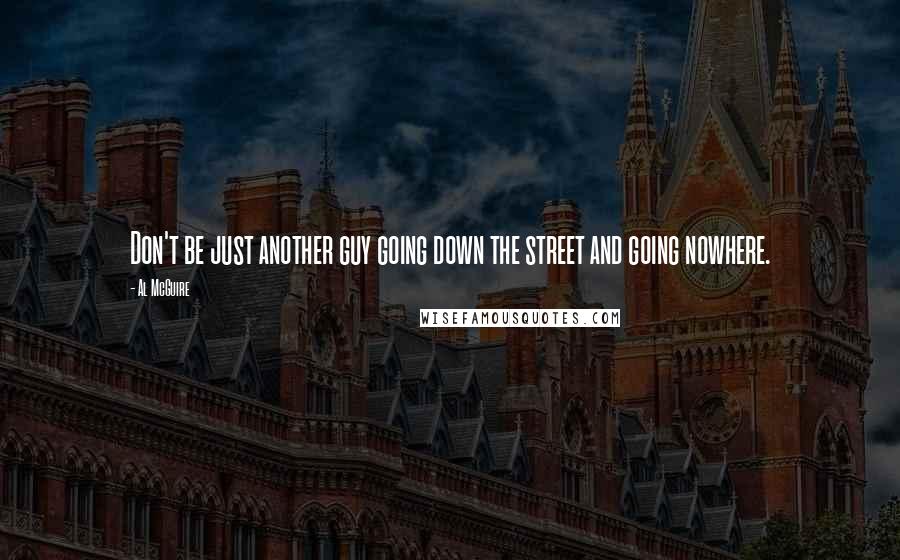 Al McGuire quotes: Don't be just another guy going down the street and going nowhere.