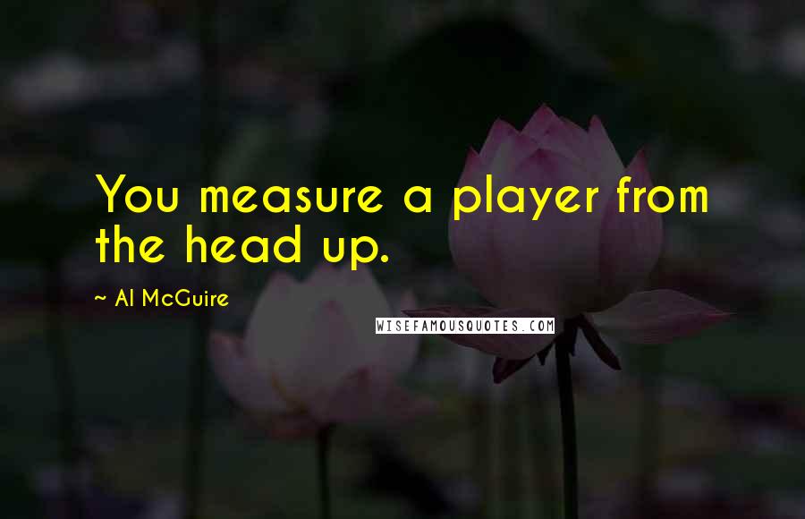 Al McGuire quotes: You measure a player from the head up.