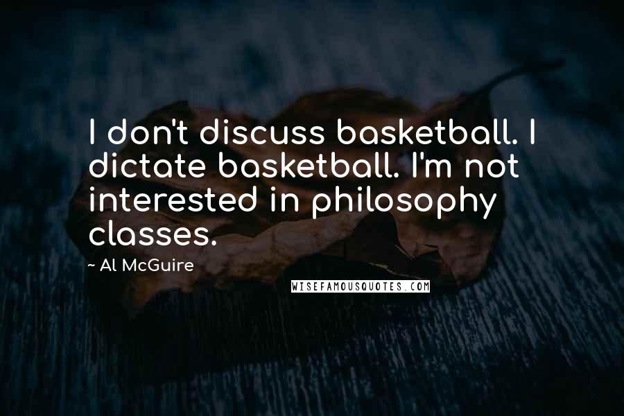 Al McGuire quotes: I don't discuss basketball. I dictate basketball. I'm not interested in philosophy classes.
