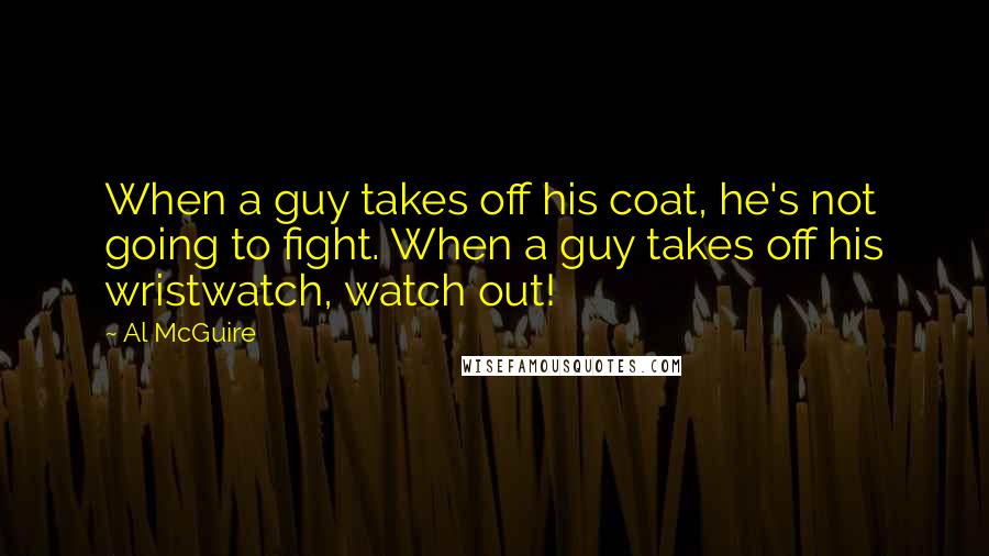 Al McGuire quotes: When a guy takes off his coat, he's not going to fight. When a guy takes off his wristwatch, watch out!