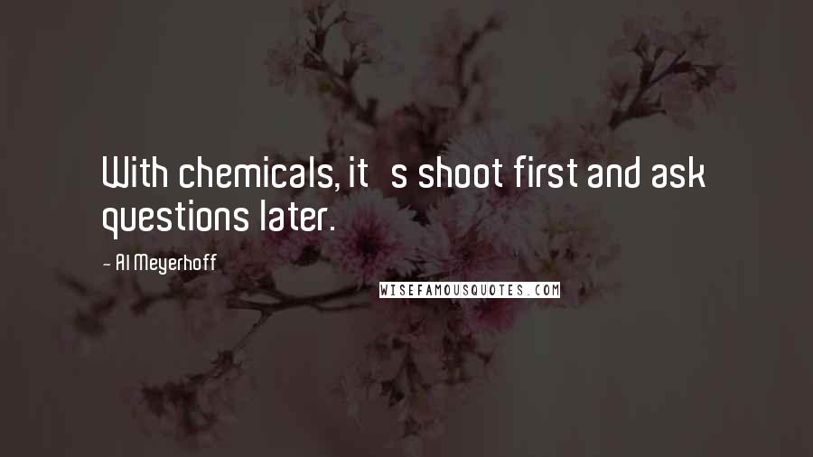 Al Meyerhoff quotes: With chemicals, it's shoot first and ask questions later.