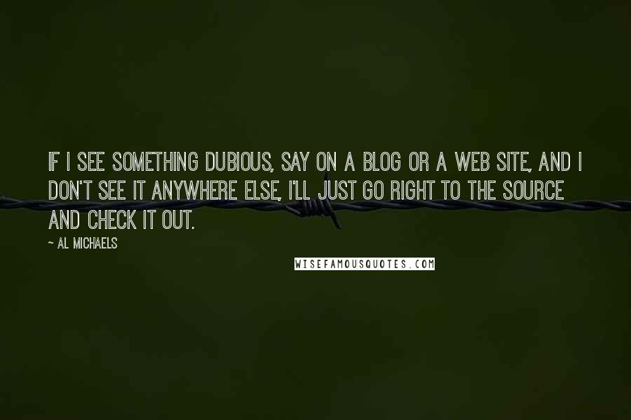 Al Michaels quotes: If I see something dubious, say on a blog or a Web site, and I don't see it anywhere else, I'll just go right to the source and check it