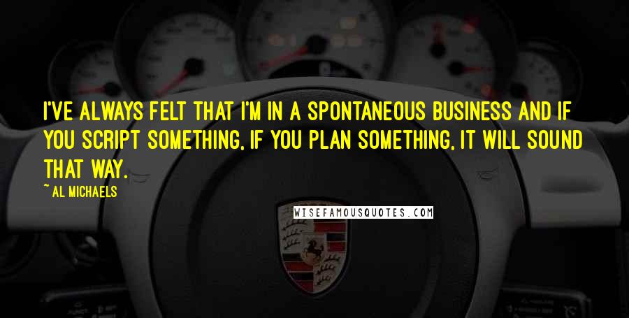 Al Michaels quotes: I've always felt that I'm in a spontaneous business and if you script something, if you plan something, it will sound that way.