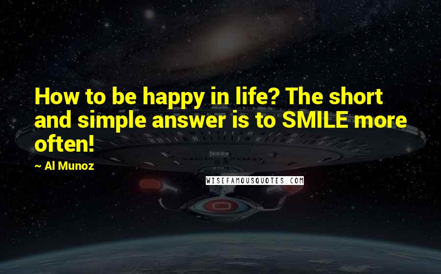 Al Munoz quotes: How to be happy in life? The short and simple answer is to SMILE more often!