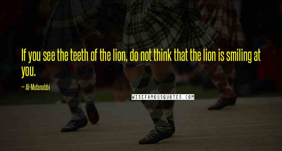 Al-Mutanabbi quotes: If you see the teeth of the lion, do not think that the lion is smiling at you.