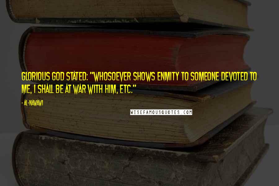 Al-Nawawi quotes: Glorious God stated: "Whosoever shows enmity to someone devoted to Me, I shall be at war with him, etc."
