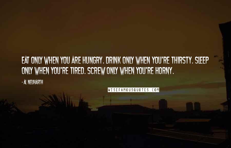 Al Neuharth quotes: Eat only when you are hungry. Drink only when you're thirsty. Sleep only when you're tired. Screw only when you're horny.