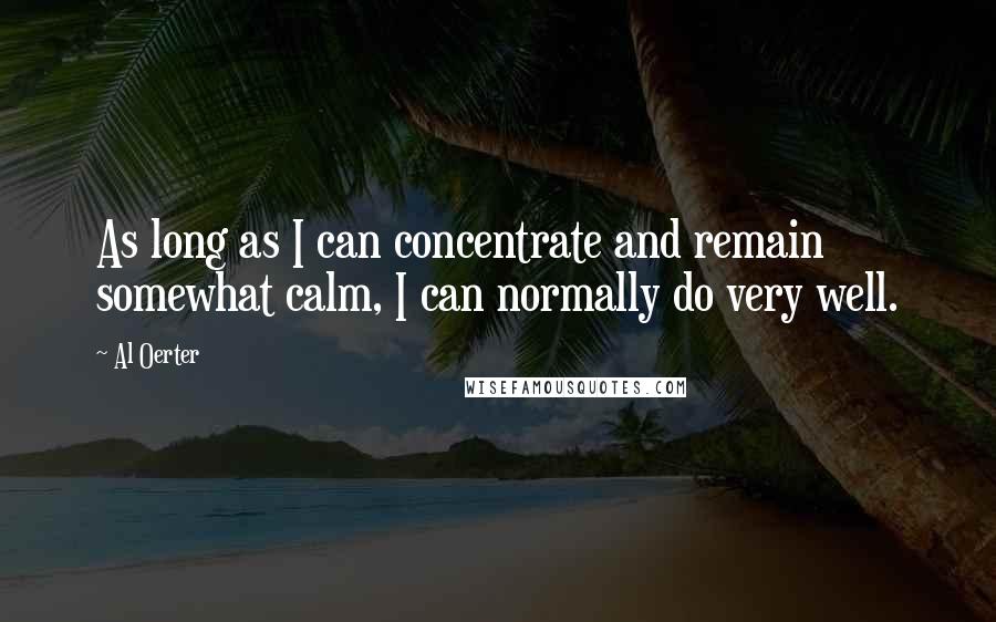 Al Oerter quotes: As long as I can concentrate and remain somewhat calm, I can normally do very well.