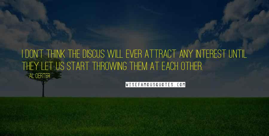 Al Oerter quotes: I don't think the discus will ever attract any interest until they let us start throwing them at each other.