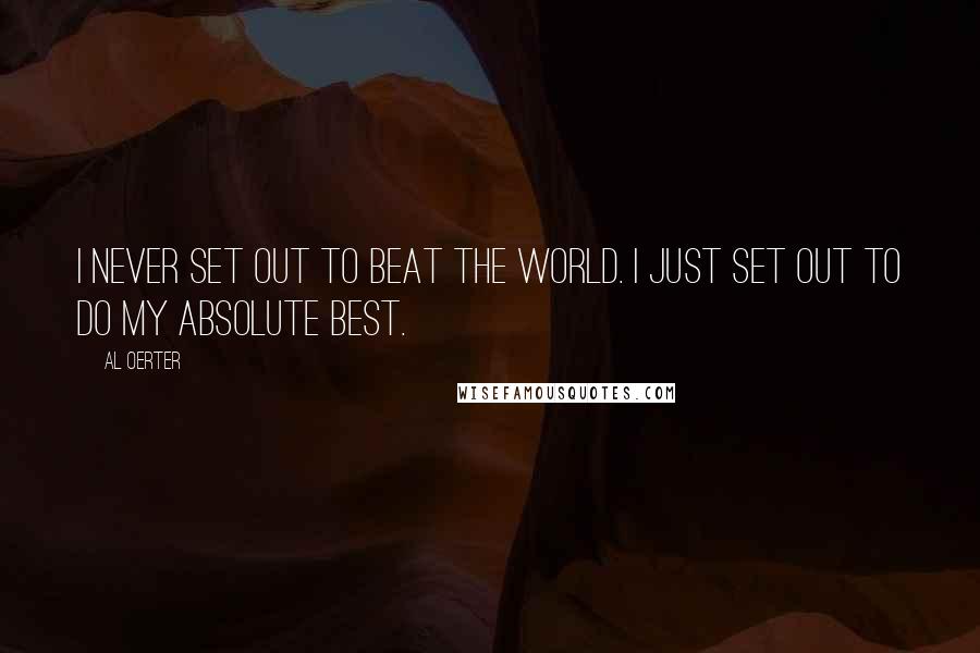 Al Oerter quotes: I never set out to beat the world. I just set out to do my absolute best.