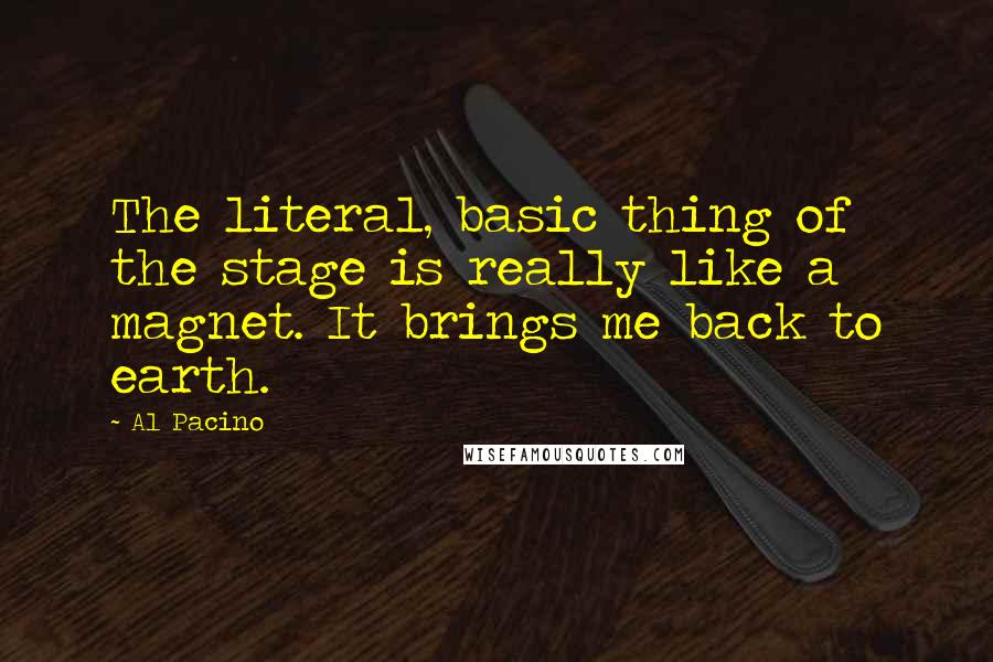 Al Pacino quotes: The literal, basic thing of the stage is really like a magnet. It brings me back to earth.