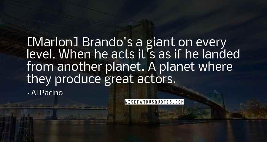 Al Pacino quotes: [Marlon] Brando's a giant on every level. When he acts it's as if he landed from another planet. A planet where they produce great actors.